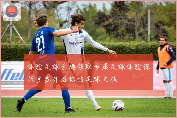 体验足球乐趣领取专属足球体验课代金券开启你的足球之旅