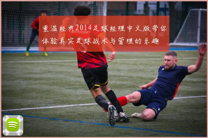 重温经典2014足球经理中文版带你体验真实足球战术与管理的乐趣