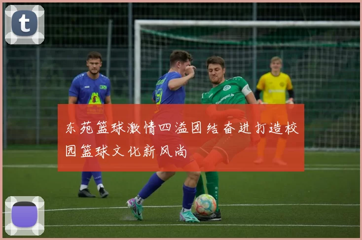 东苑篮球激情四溢团结奋进打造校园篮球文化新风尚