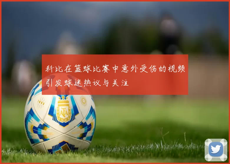 科比在篮球比赛中意外受伤的视频引发球迷热议与关注