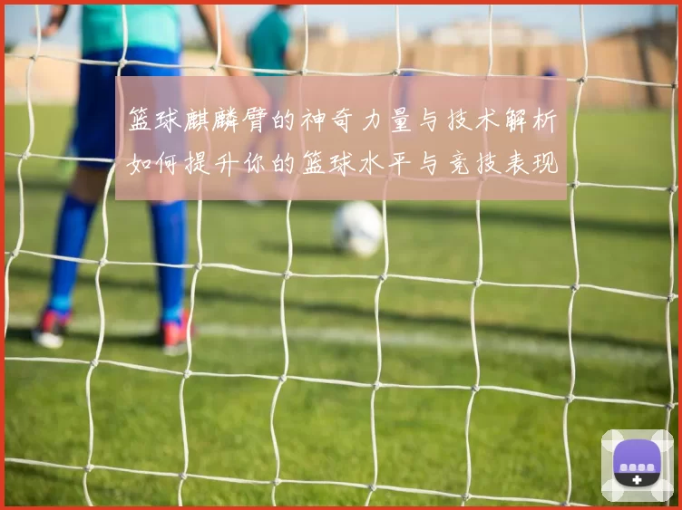 篮球麒麟臂的神奇力量与技术解析如何提升你的篮球水平与竞技表现